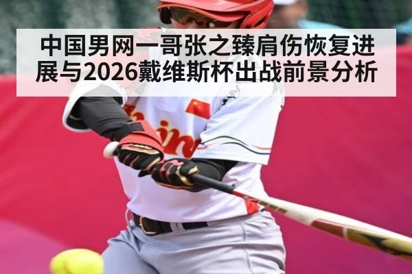 中国男网一哥张之臻肩伤恢复进展与2026戴维斯杯出战前景分析