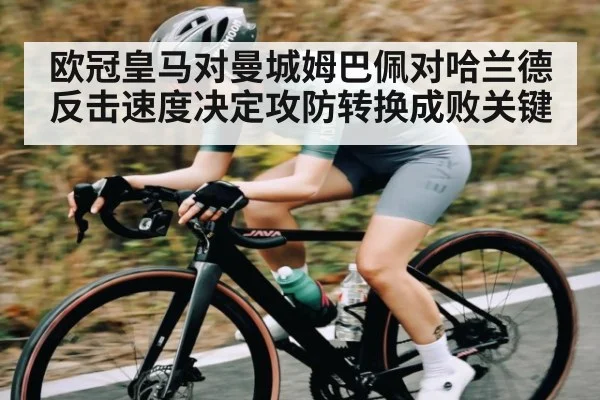 欧冠皇马对曼城姆巴佩对哈兰德反击速度决定攻防转换成败关键