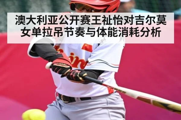 澳大利亚公开赛王祉怡对吉尔莫女单拉吊节奏与体能消耗分析
